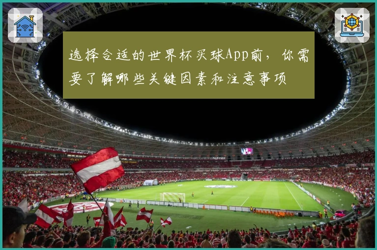 选择合适的世界杯买球App前，你需要了解哪些关键因素和注意事项