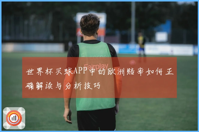 世界杯买球APP中的欧洲赔率如何正确解读与分析技巧