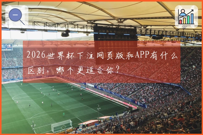 2026世界杯下注网页版和APP有什么区别，哪个更适合你？