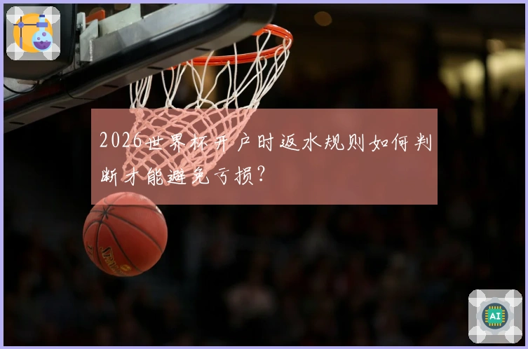 2026世界杯开户时返水规则如何判断才能避免亏损？