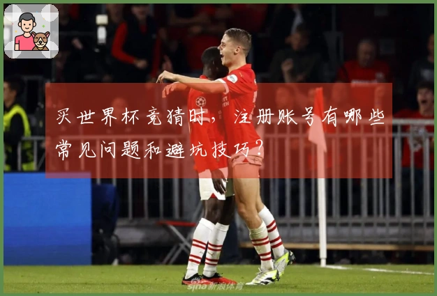 买世界杯竞猜时，注册账号有哪些常见问题和避坑技巧？