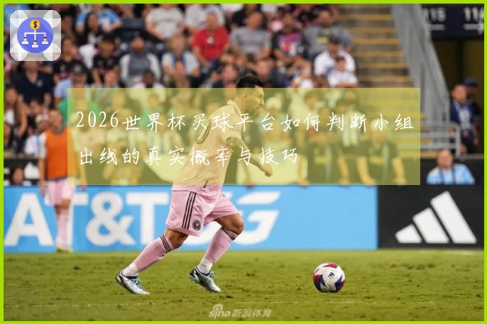 2026世界杯买球平台如何判断小组出线的真实概率与技巧