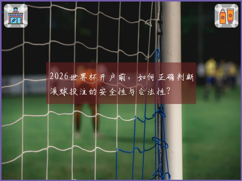 2026世界杯开户前，如何正确判断滚球投注的安全性与合法性？