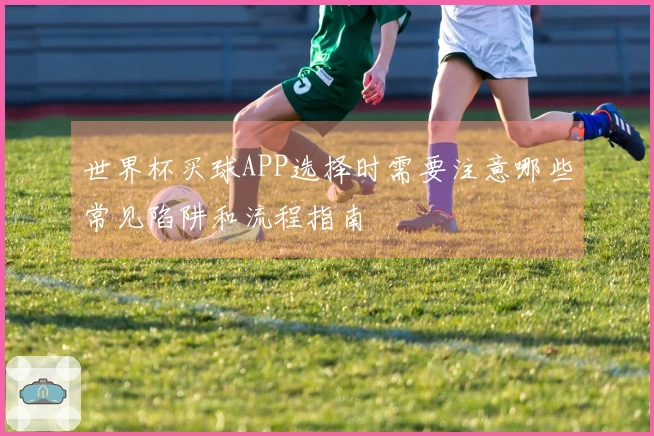 世界杯买球APP选择时需要注意哪些常见陷阱和流程指南