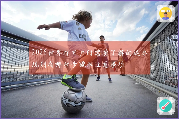 2026世界杯开户时需要了解的返水规则有哪些步骤和注意事项