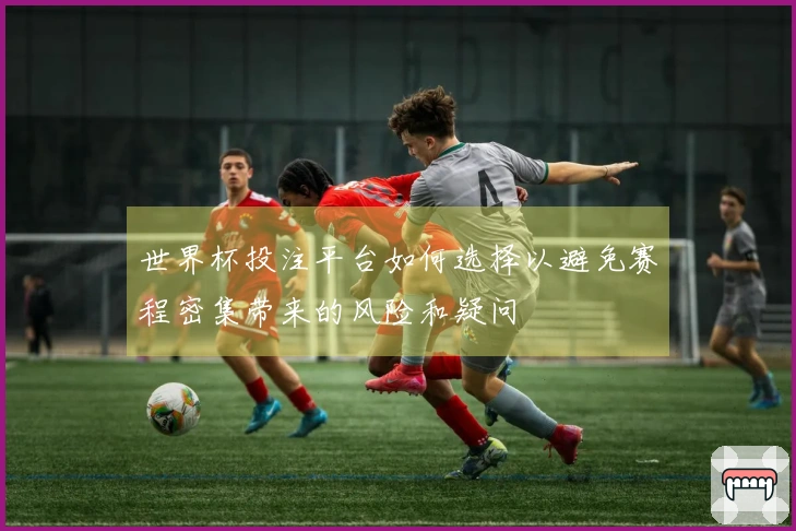 世界杯投注平台如何选择以避免赛程密集带来的风险和疑问
