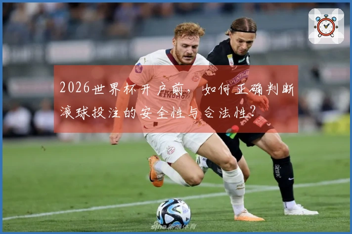 2026世界杯开户前，如何正确判断滚球投注的安全性与合法性？