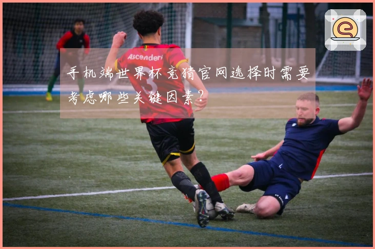 手机端世界杯竞猜官网选择时需要考虑哪些关键因素？