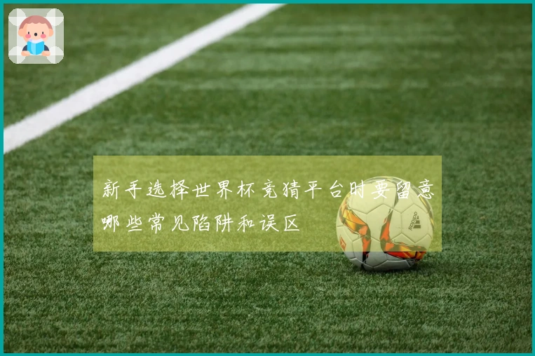 新手选择世界杯竞猜平台时要留意哪些常见陷阱和误区