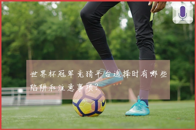 世界杯冠军竞猜平台选择时有哪些陷阱和注意事项？