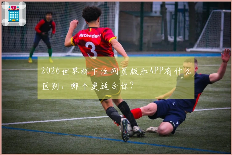 2026世界杯下注网页版和APP有什么区别，哪个更适合你？