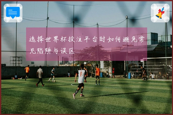 选择世界杯投注平台时如何避免常见陷阱与误区