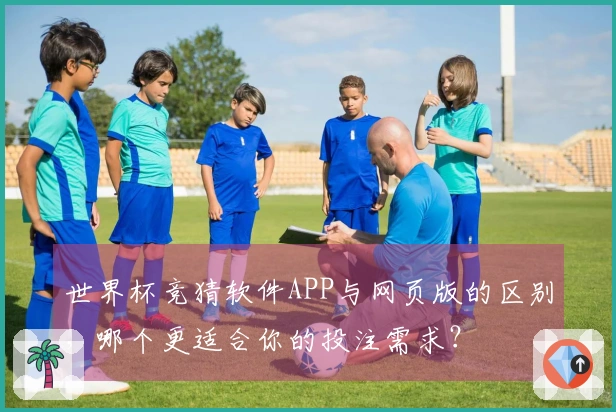 世界杯竞猜软件APP与网页版的区别，哪个更适合你的投注需求？