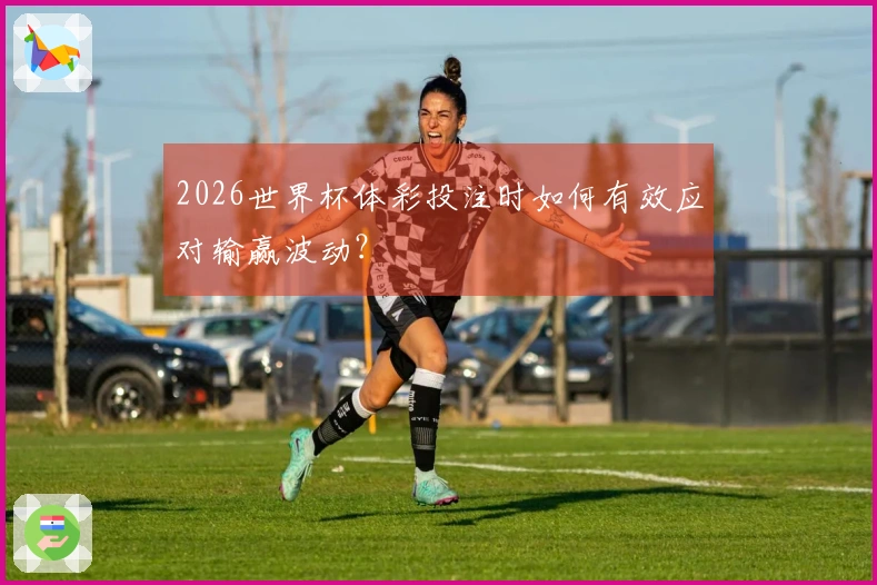 2026世界杯体彩投注时如何有效应对输赢波动？