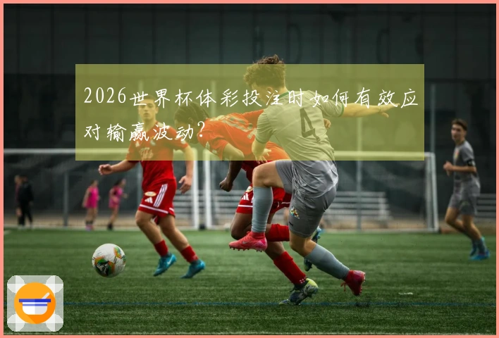 2026世界杯体彩投注时如何有效应对输赢波动？