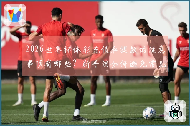 2026世界杯体彩充值和提款的注意事项有哪些？新手该如何避免常见问题？