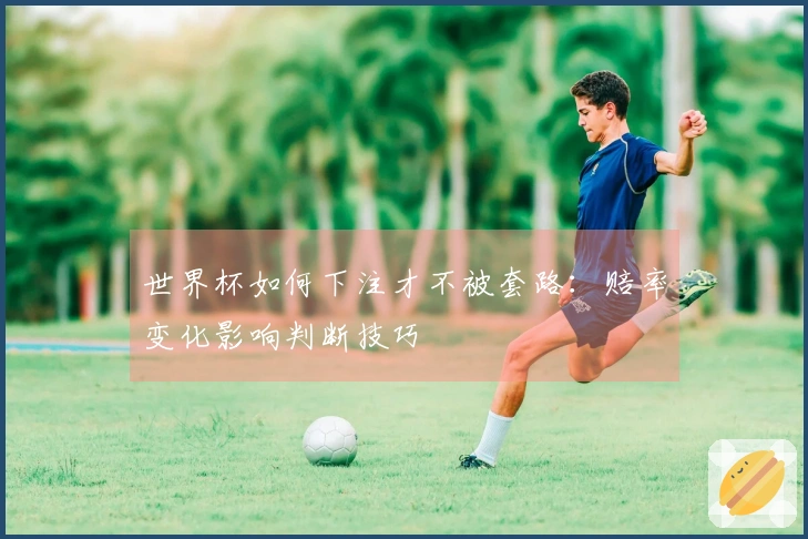 世界杯如何下注才不被套路：赔率变化影响判断技巧