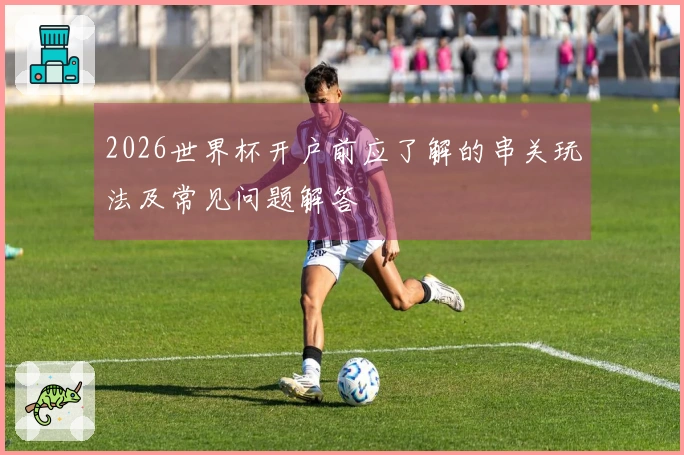 2026世界杯开户前应了解的串关玩法及常见问题解答