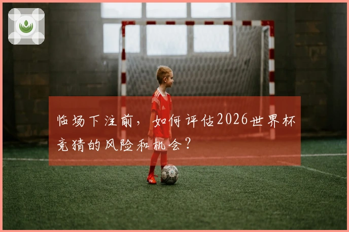临场下注前，如何评估2026世界杯竞猜的风险和机会？