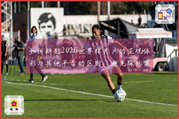 如何辨别2026世界杯开户的正规体彩与其他平台的区别，避免踩坑案例解析
