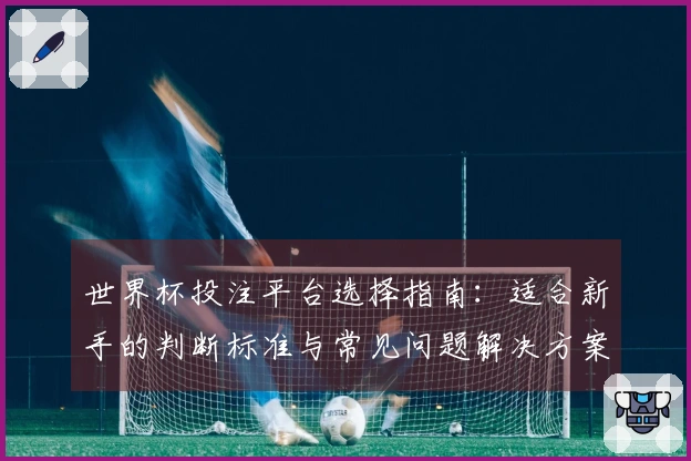 世界杯投注平台选择指南：适合新手的判断标准与常见问题解决方案