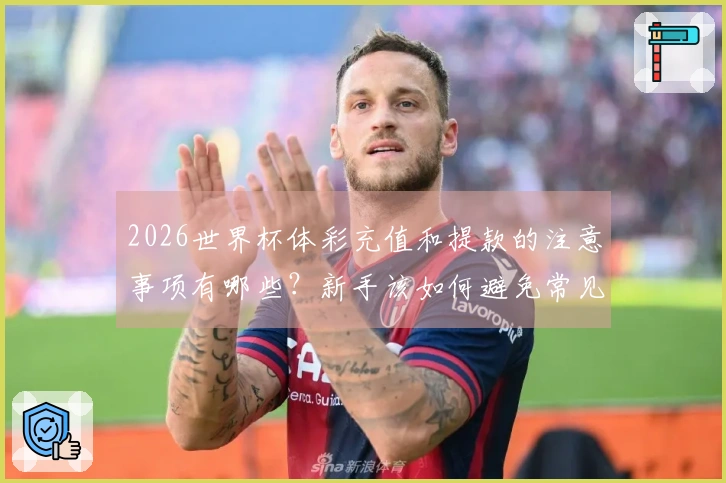 2026世界杯体彩充值和提款的注意事项有哪些？新手该如何避免常见问题？