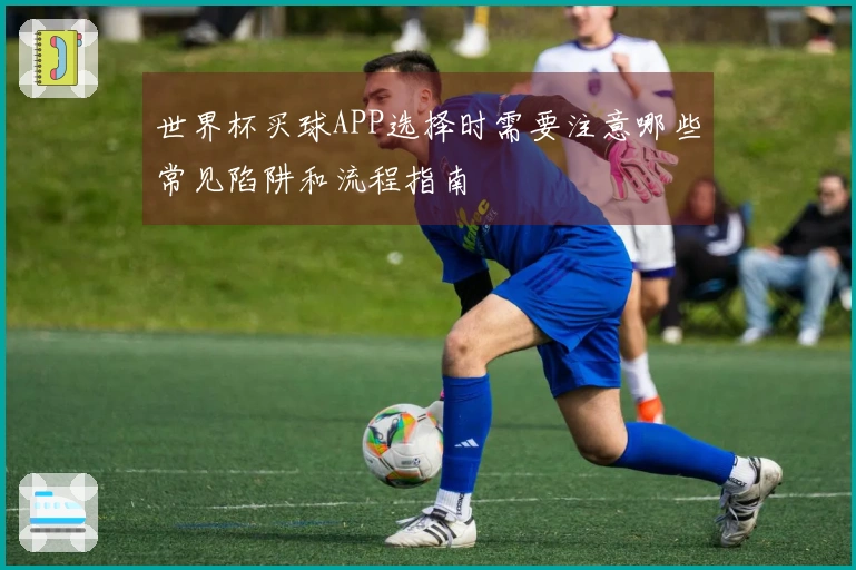世界杯买球APP选择时需要注意哪些常见陷阱和流程指南