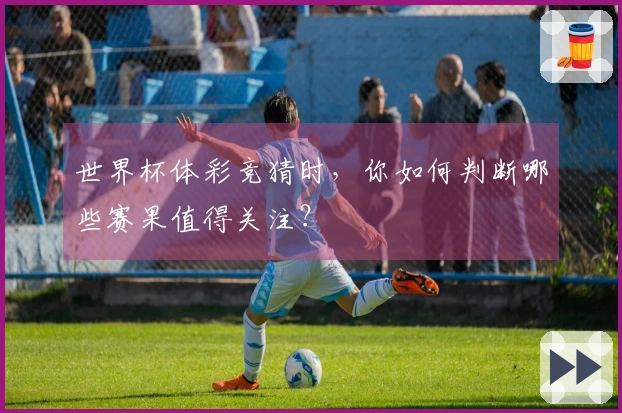 世界杯体彩竞猜时，你如何判断哪些赛果值得关注？